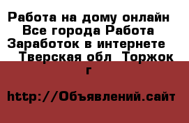 Работа на дому-онлайн - Все города Работа » Заработок в интернете   . Тверская обл.,Торжок г.